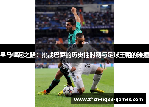 皇马崛起之路：挑战巴萨的历史性时刻与足球王朝的碰撞