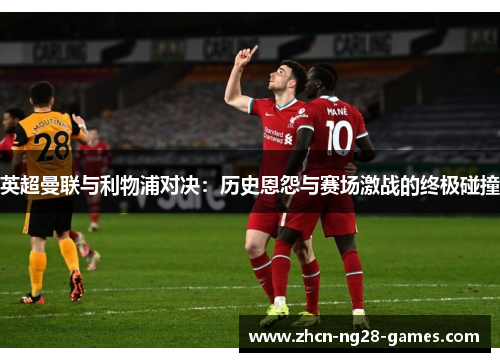 英超曼联与利物浦对决：历史恩怨与赛场激战的终极碰撞
