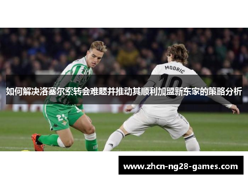 如何解决洛塞尔索转会难题并推动其顺利加盟新东家的策略分析