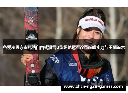 谷爱凌勇夺崇礼站自由式滑雪U型场地冠军诠释巅峰实力与不懈追求