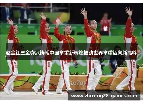 赵金红三金夺冠铸就中国举重新辉煌推动世界举重迈向新高峰