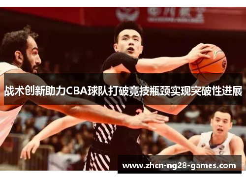 战术创新助力CBA球队打破竞技瓶颈实现突破性进展