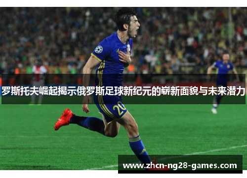 罗斯托夫崛起揭示俄罗斯足球新纪元的崭新面貌与未来潜力