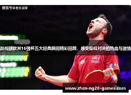 乒乓球欧洲16强杯五大经典瞬间精彩回顾，感受巅峰对决的热血与激情