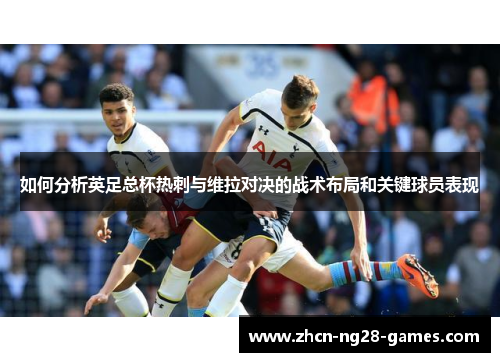 如何分析英足总杯热刺与维拉对决的战术布局和关键球员表现