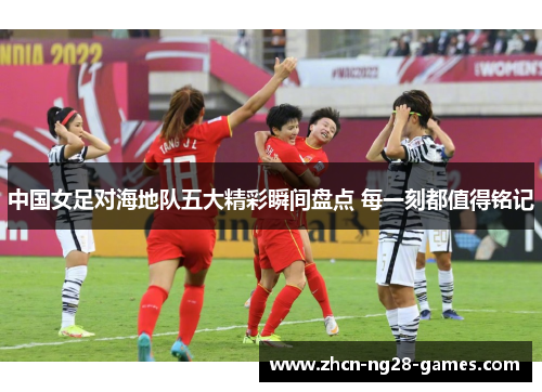 中国女足对海地队五大精彩瞬间盘点 每一刻都值得铭记