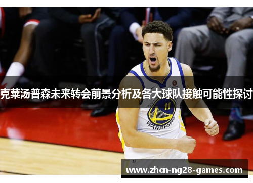 克莱汤普森未来转会前景分析及各大球队接触可能性探讨