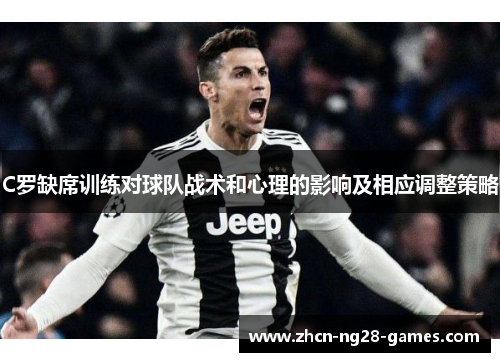 C罗缺席训练对球队战术和心理的影响及相应调整策略