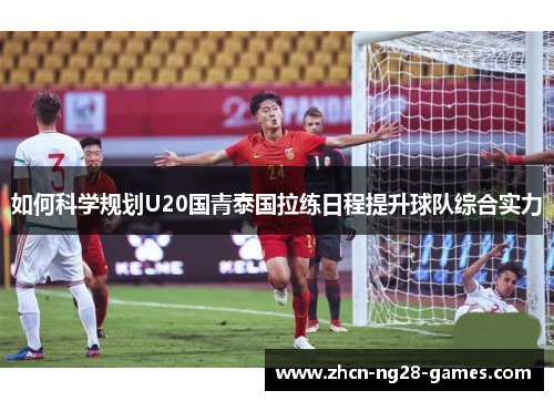 如何科学规划U20国青泰国拉练日程提升球队综合实力