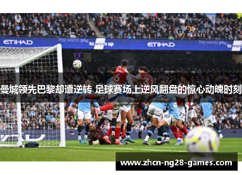 曼城领先巴黎却遭逆转 足球赛场上逆风翻盘的惊心动魄时刻
