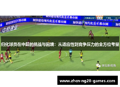 归化球员在中超的挑战与困境：从适应性到竞争压力的全方位考量