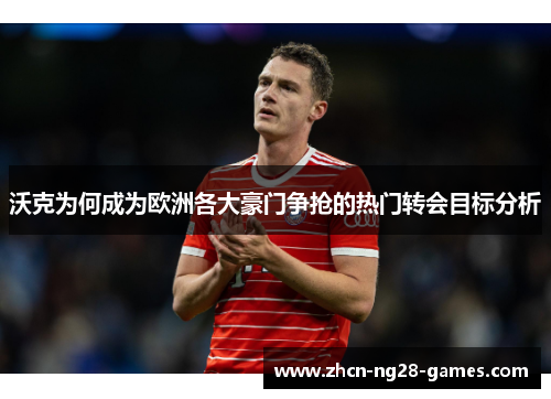 沃克为何成为欧洲各大豪门争抢的热门转会目标分析