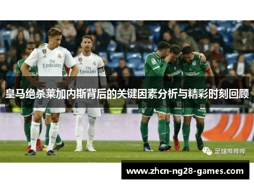 皇马绝杀莱加内斯背后的关键因素分析与精彩时刻回顾