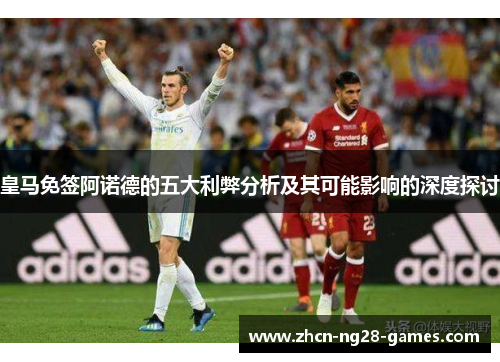 皇马免签阿诺德的五大利弊分析及其可能影响的深度探讨