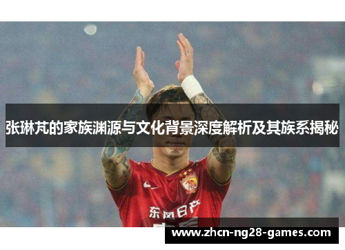 张琳芃的家族渊源与文化背景深度解析及其族系揭秘