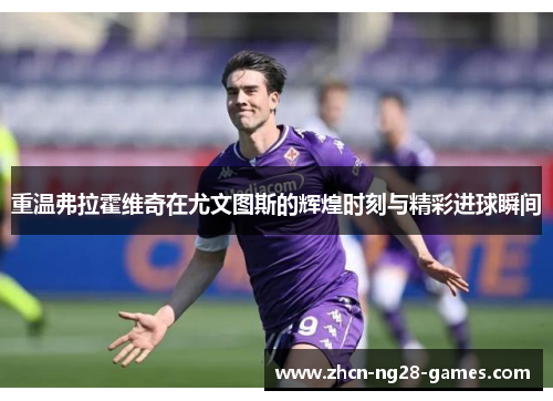 重温弗拉霍维奇在尤文图斯的辉煌时刻与精彩进球瞬间