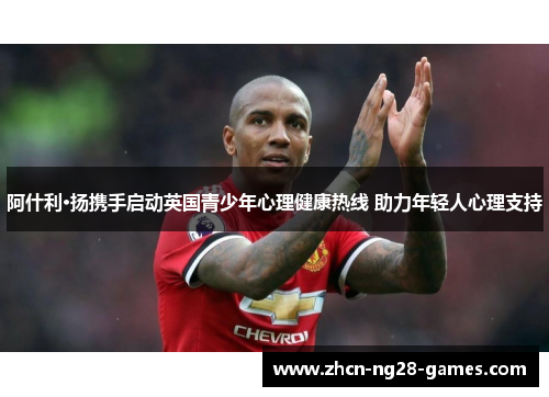 阿什利·扬携手启动英国青少年心理健康热线 助力年轻人心理支持