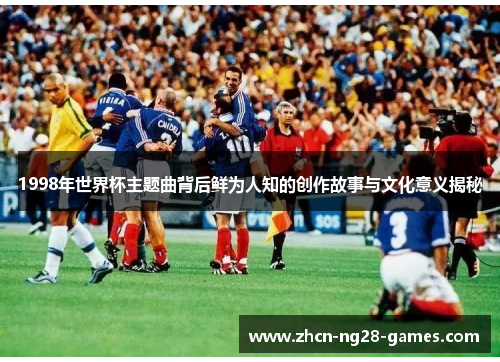 1998年世界杯主题曲背后鲜为人知的创作故事与文化意义揭秘