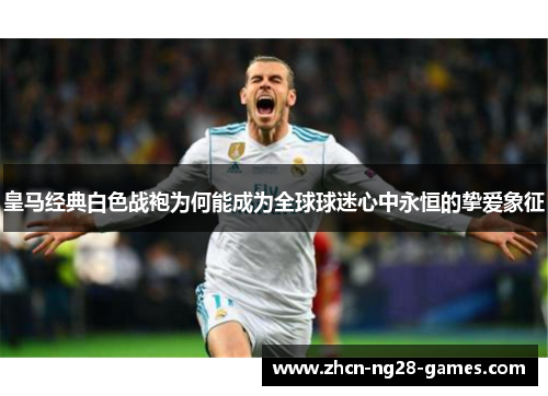 皇马经典白色战袍为何能成为全球球迷心中永恒的挚爱象征