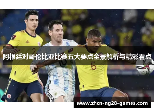阿根廷对哥伦比亚比赛五大要点全景解析与精彩看点