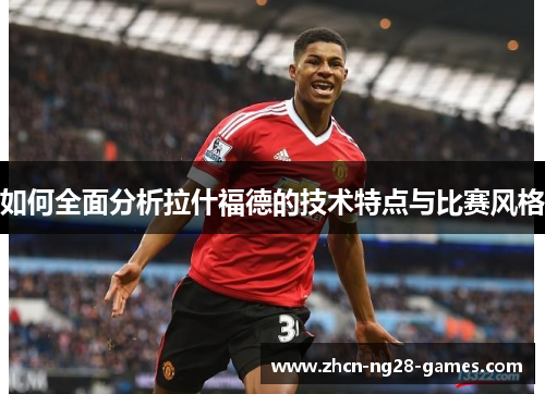 如何全面分析拉什福德的技术特点与比赛风格