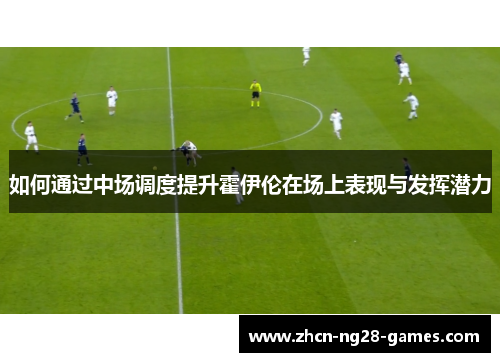 如何通过中场调度提升霍伊伦在场上表现与发挥潜力