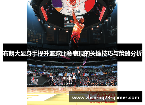 布朗大显身手提升篮球比赛表现的关键技巧与策略分析 布朗大显身手提升篮球比赛表现的关键技巧与策略分析