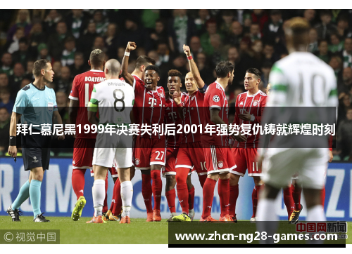 拜仁慕尼黑1999年决赛失利后2001年强势复仇铸就辉煌时刻 拜仁慕尼黑1999年决赛失利后2001年强势复仇铸就辉煌时刻