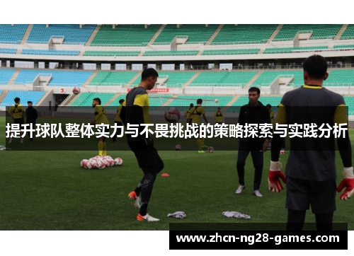 提升球队整体实力与不畏挑战的策略探索与实践分析 提升球队整体实力与不畏挑战的策略探索与实践分析