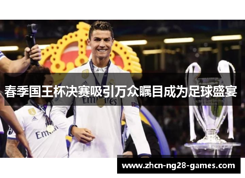 春季国王杯决赛吸引万众瞩目成为足球盛宴 