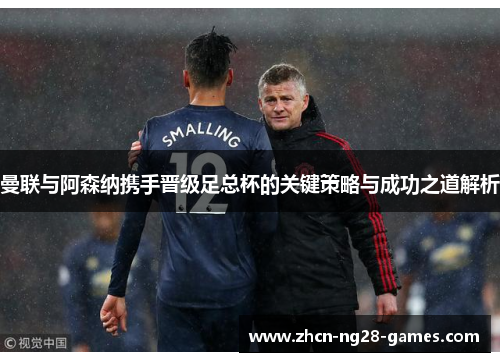 曼联与阿森纳携手晋级足总杯的关键策略与成功之道解析 曼联与阿森纳携手晋级足总杯的关键策略与成功之道解析
