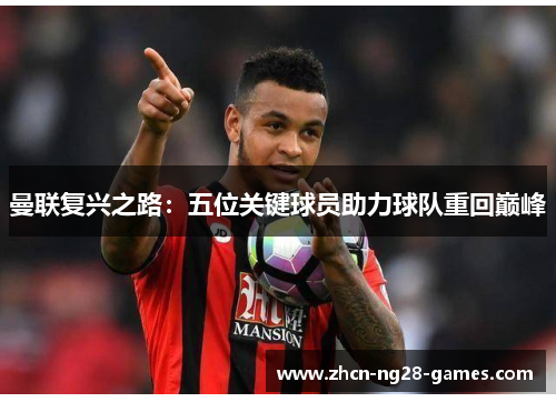 曼联复兴之路:五位关键球员助力球队重回巅峰 曼联复兴之路:五位关键球员助力球队重回巅峰