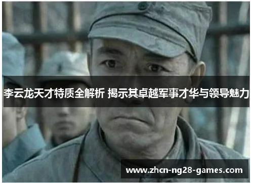李云龙天才特质全解析 揭示其卓越军事才华与领导魅力 李云龙天才特质全解析 揭示其卓越军事才华与领导魅力