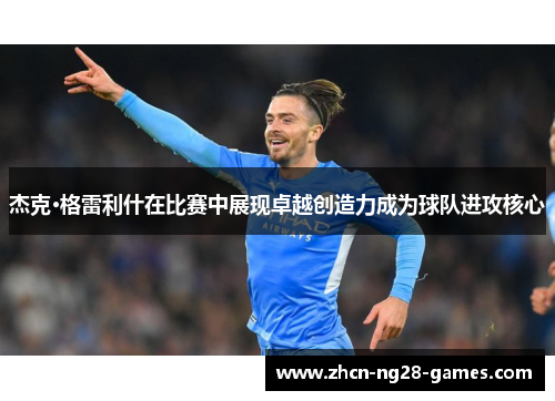 杰克·格雷利什在比赛中展现卓越创造力成为球队进攻核心 杰克·格雷利什在比赛中展现卓越创造力成为球队进攻核心