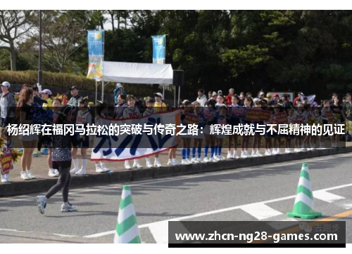 杨绍辉在福冈马拉松的突破与传奇之路:辉煌成就与不屈精神的见证 杨绍辉在福冈马拉松的突破与传奇之路:辉煌成就与不屈精神的见证