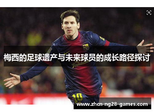 梅西的足球遗产与未来球员的成长路径探讨 梅西的足球遗产与未来球员的成长路径探讨