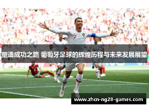 塑造成功之路 葡萄牙足球的辉煌历程与未来发展展望
