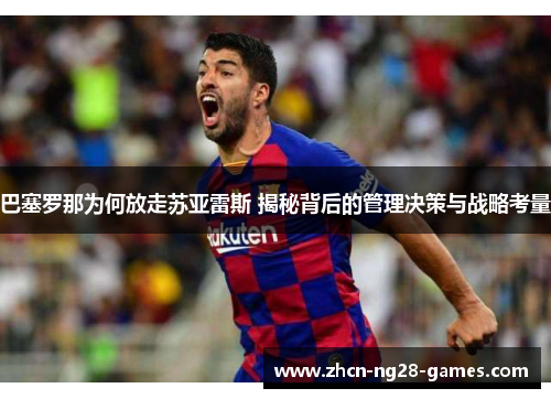 巴塞罗那为何放走苏亚雷斯 揭秘背后的管理决策与战略考量 巴塞罗那为何放走苏亚雷斯 揭秘背后的管理决策与战略考量