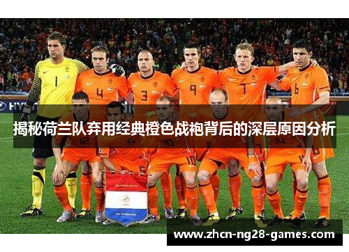 揭秘荷兰队弃用经典橙色战袍背后的深层原因分析 揭秘荷兰队弃用经典橙色战袍背后的深层原因分析