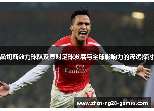 桑切斯效力球队及其对足球发展与全球影响力的深远探讨 桑切斯效力球队及其对足球发展与全球影响力的深远探讨