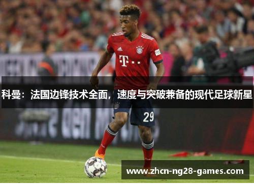 科曼：法国边锋技术全面，速度与突破兼备的现代足球新星
