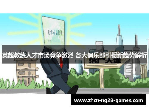 英超教练人才市场竞争激烈 各大俱乐部引援新趋势解析