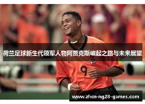 荷兰足球新生代领军人物阿贾克斯崛起之路与未来展望