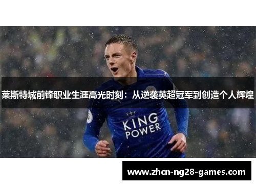莱斯特城前锋职业生涯高光时刻:从逆袭英超冠军到创造个人辉煌 莱斯特城前锋职业生涯高光时刻:从逆袭英超冠军到创造个人辉煌