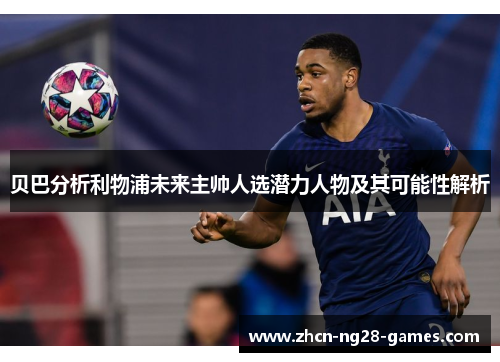 贝巴分析利物浦未来主帅人选潜力人物及其可能性解析 贝巴分析利物浦未来主帅人选潜力人物及其可能性解析