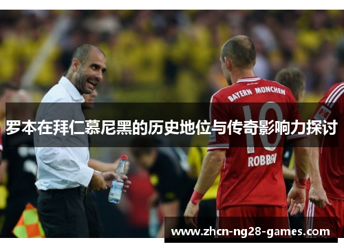 罗本在拜仁慕尼黑的历史地位与传奇影响力探讨 罗本在拜仁慕尼黑的历史地位与传奇影响力探讨