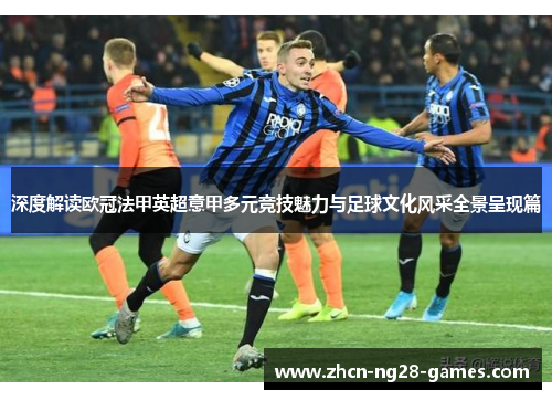深度解读欧冠法甲英超意甲多元竞技魅力与足球文化风采全景呈现篇 深度解读欧冠法甲英超意甲多元竞技魅力与足球文化风采全景呈现篇