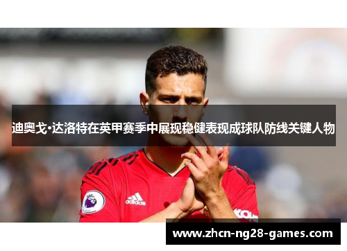 迪奥戈·达洛特在英甲赛季中展现稳健表现成球队防线关键人物 迪奥戈·达洛特在英甲赛季中展现稳健表现成球队防线关键人物
