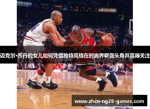 迈克尔·乔丹的女儿如何凭借独特风格在时尚界崭露头角并赢得关注 迈克尔·乔丹的女儿如何凭借独特风格在时尚界崭露头角并赢得关注