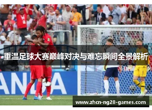重温足球大赛巅峰对决与难忘瞬间全景解析 重温足球大赛巅峰对决与难忘瞬间全景解析